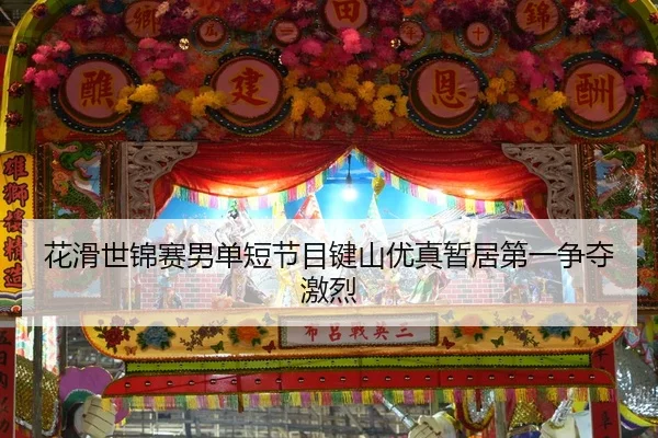 花滑世锦赛男单短节目键山优真暂居第一争夺激烈