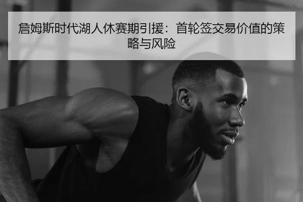 詹姆斯时代湖人休赛期引援：首轮签交易价值的策略与风险