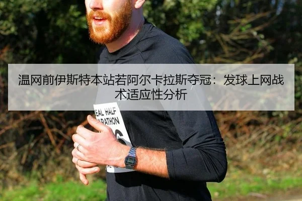 温网前伊斯特本站若阿尔卡拉斯夺冠：发球上网战术适应性分析