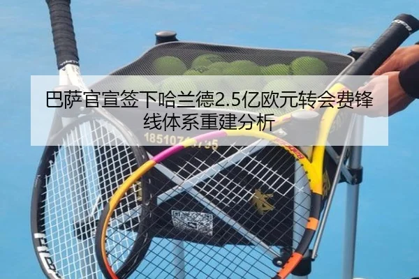 巴萨官宣签下哈兰德2.5亿欧元转会费锋线体系重建分析