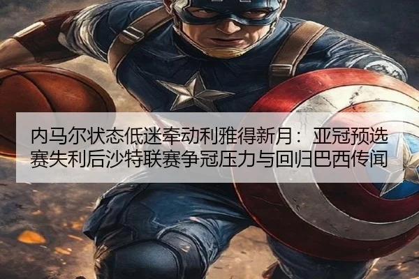 内马尔状态低迷牵动利雅得新月：亚冠预选赛失利后沙特联赛争冠压力与回归巴西传闻